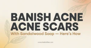Banish Acne Scars with Sandalwood Soap — Here’s How